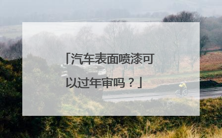 汽车表面喷漆可以过年审吗？