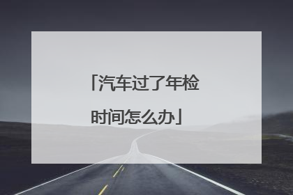 汽车过了年检时间怎么办