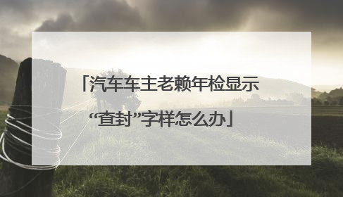 汽车车主老赖年检显示“查封”字样怎么办
