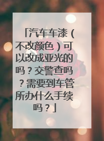 汽车车漆（不改颜色）可以改成亚光的吗？交警查吗？需要到车管所办什么手续吗？
