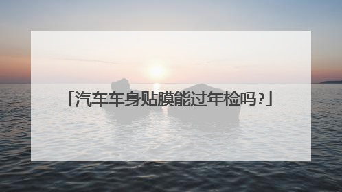 汽车车身贴膜能过年检吗?