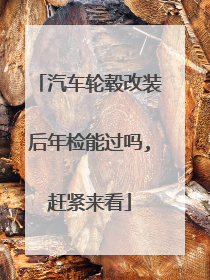 汽车轮毂改装后年检能过吗,赶紧来看