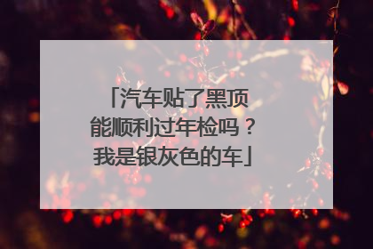 汽车贴了黑顶 能顺利过年检吗？我是银灰色的车