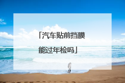 汽车贴前挡膜能过年检吗