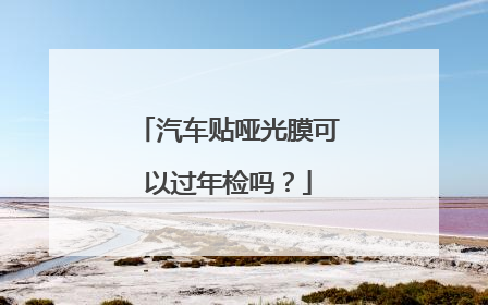汽车贴哑光膜可以过年检吗？