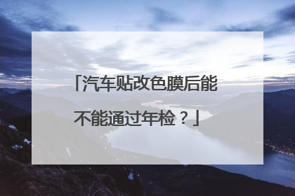 汽车贴改色膜后能不能通过年检？