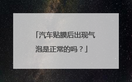 汽车贴膜后出现气泡是正常的吗？