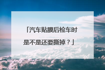 汽车贴膜后检车时是不是还要撕掉？