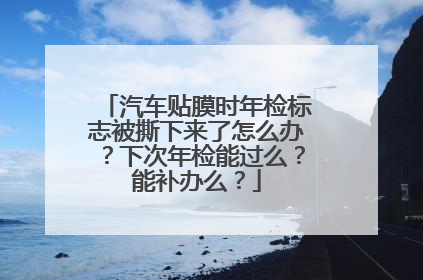 汽车贴膜时年检标志被撕下来了怎么办？下次年检能过么？能补办么？