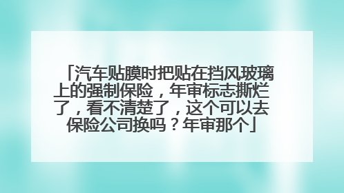 汽车贴膜时把贴在挡风玻璃上的强制保险，年审标志撕烂了，看不清楚了，这个可以去保险公司换吗？年审那个