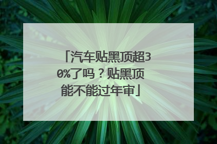 汽车贴黑顶超30%了吗？贴黑顶能不能过年审