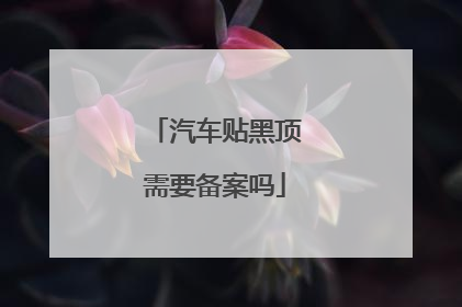 汽车贴黑顶需要备案吗