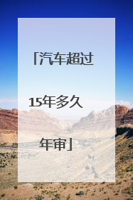 汽车超过15年多久年审