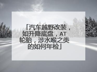 汽车越野改装，如升降底盘，AT轮胎，涉水喉之类的如何年检