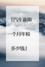 汽车逾期一个月年检多少钱