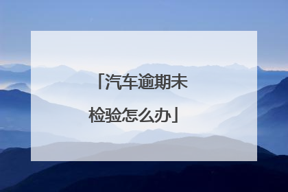 汽车逾期未检验怎么办