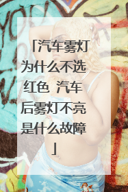 汽车雾灯为什么不选红色 汽车后雾灯不亮是什么故障