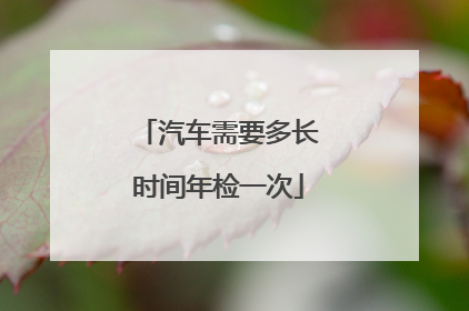 汽车需要多长时间年检一次