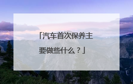 汽车首次保养主要做些什么？