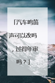 汽车鸣笛声可以改吗，过得年审吗？