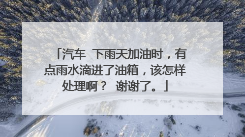 汽车 下雨天加油时，有点雨水滴进了油箱，该怎样处理啊？ 谢谢了。