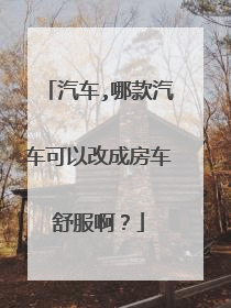 汽车,哪款汽车可以改成房车舒服啊？
