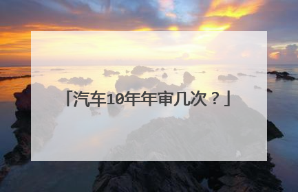 汽车10年年审几次？