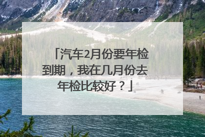汽车2月份要年检到期，我在几月份去年检比较好？