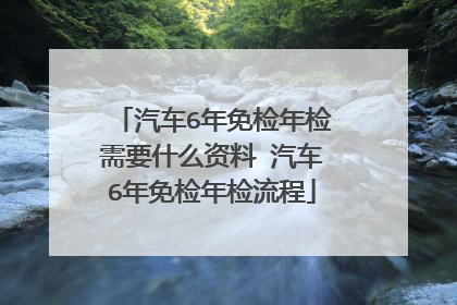 汽车6年免检年检需要什么资料 汽车6年免检年检流程