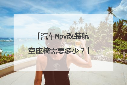 汽车Mpv改装航空座椅需要多少？