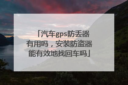 汽车gps防丢器有用吗，安装防盗器能有效地找回车吗