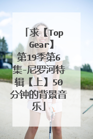 求【Top Gear】第19季第6集-尼罗河特辑【上】50分钟的背景音乐