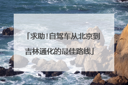 求助!自驾车从北京到吉林通化的最佳路线