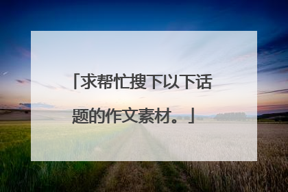 求帮忙搜下以下话题的作文素材。