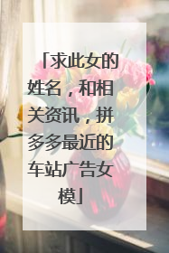 求此女的姓名，和相关资讯，拼多多最近的车站广告女模