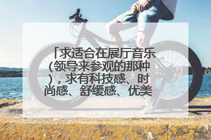 求适合在展厅音乐(领导来参观的那种)，求有科技感、时尚感、舒缓感、优美。纯音乐，谢谢。