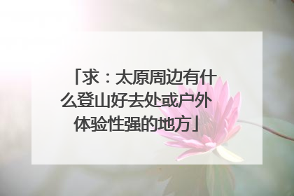 求：太原周边有什么登山好去处或户外体验性强的地方