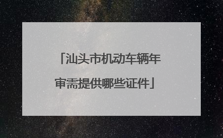 汕头市机动车辆年审需提供哪些证件
