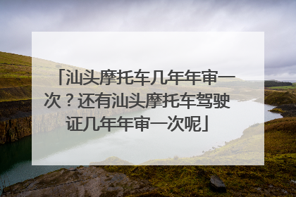汕头摩托车几年年审一次？还有汕头摩托车驾驶证几年年审一次呢