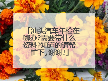 汕头汽车年检在哪办?需要带什么资料?知道的请帮忙下,谢谢!