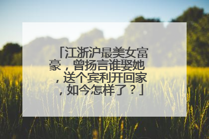 江浙沪最美女富豪，曾扬言谁娶她，送个宾利开回家，如今怎样了？