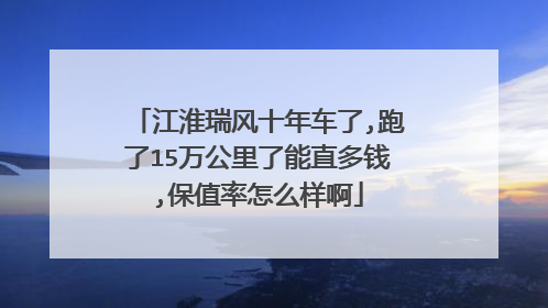 江淮瑞风十年车了,跑了15万公里了能直多钱,保值率怎么样啊