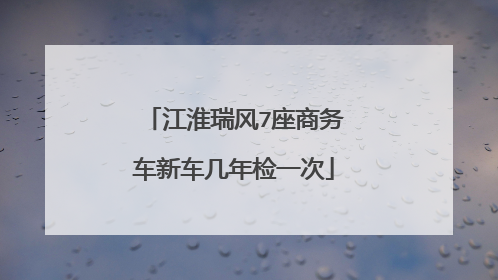 江淮瑞风7座商务车新车几年检一次