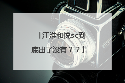 江淮和悦sc到底出了没有？？