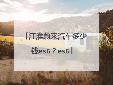 江淮蔚来汽车多少钱es6？es6