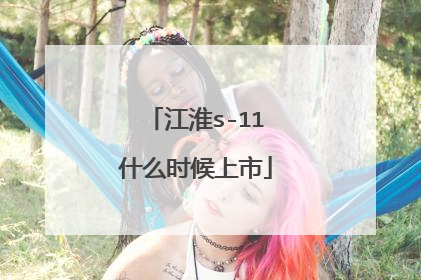 江淮s-11什么时候上市