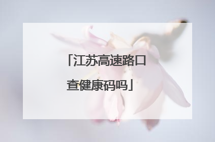 江苏高速路口查健康码吗