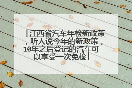 江西省汽车年检新政策，听人说今年的新政策，10年之后登记的汽车可以享受一次免检