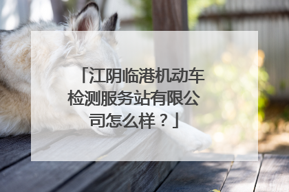 江阴临港机动车检测服务站有限公司怎么样？