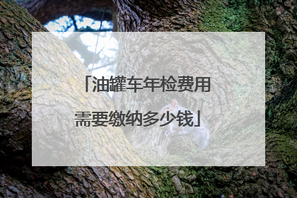 油罐车年检费用需要缴纳多少钱